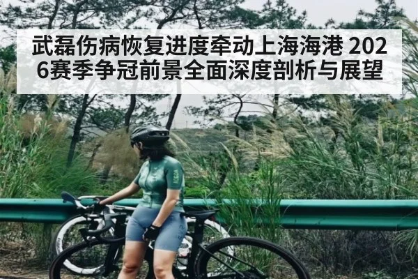 武磊伤病恢复进度牵动上海海港 2026赛季争冠前景全面深度剖析与展望