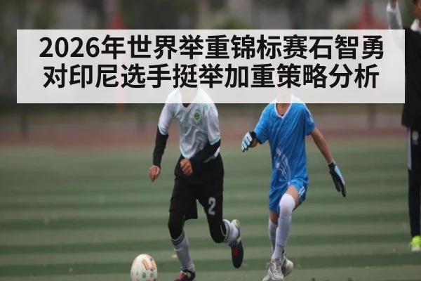 2026年世界举重锦标赛石智勇对印尼选手挺举加重策略分析